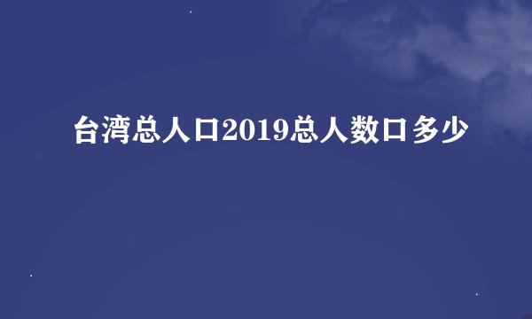 台湾总人口2019总人数口多少