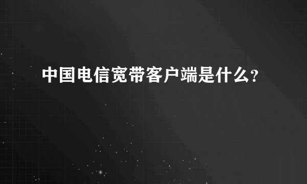 中国电信宽带客户端是什么？