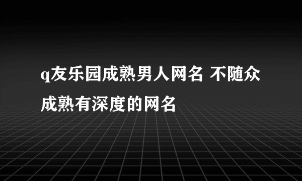 q友乐园成熟男人网名 不随众成熟有深度的网名