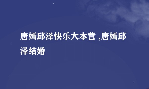唐嫣邱泽快乐大本营 ,唐嫣邱泽结婚