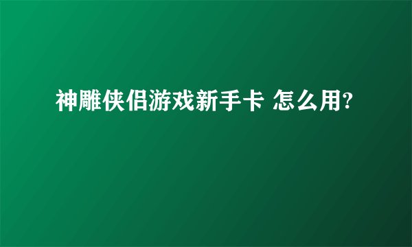神雕侠侣游戏新手卡 怎么用?