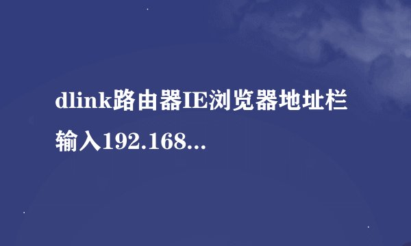 dlink路由器IE浏览器地址栏输入192.168.0.1无法进入管理界面