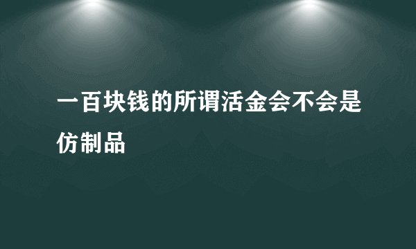 一百块钱的所谓活金会不会是仿制品