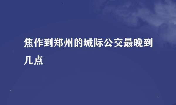 焦作到郑州的城际公交最晚到几点