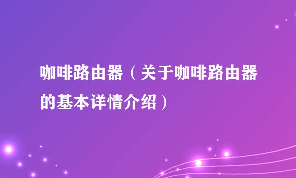 咖啡路由器（关于咖啡路由器的基本详情介绍）