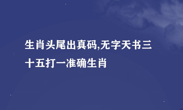 生肖头尾出真码,无字天书三十五打一准确生肖