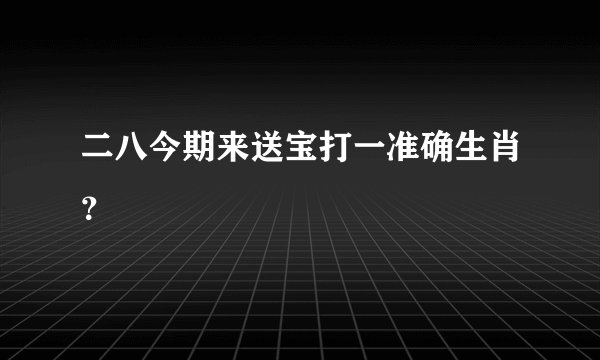 二八今期来送宝打一准确生肖？