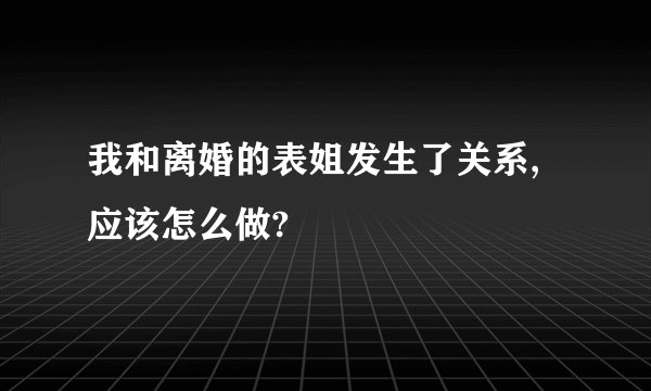 我和离婚的表姐发生了关系,应该怎么做?