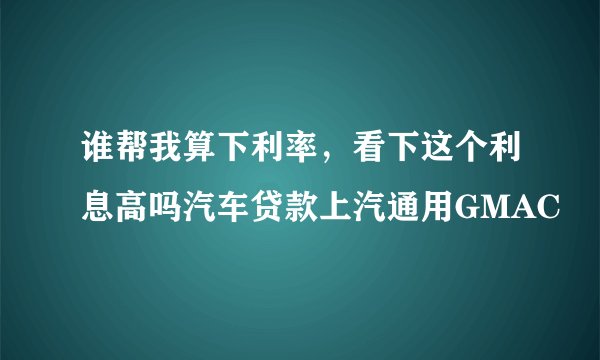 谁帮我算下利率，看下这个利息高吗汽车贷款上汽通用GMAC