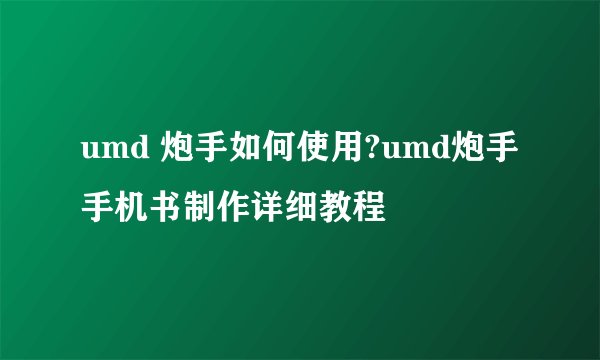 umd 炮手如何使用?umd炮手手机书制作详细教程