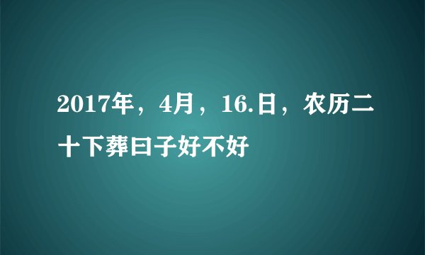 2017年，4月，16.日，农历二十下葬曰子好不好