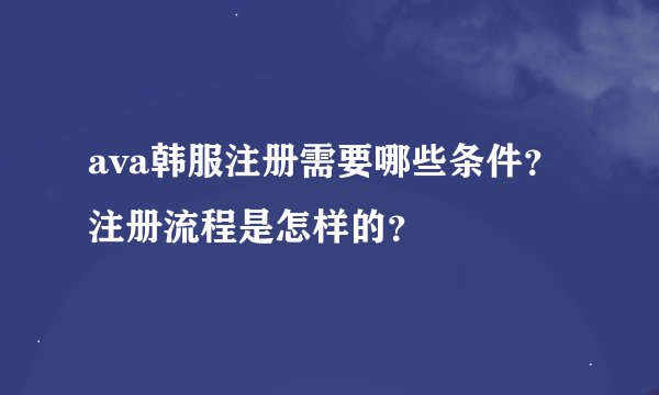 ava韩服注册需要哪些条件？注册流程是怎样的？