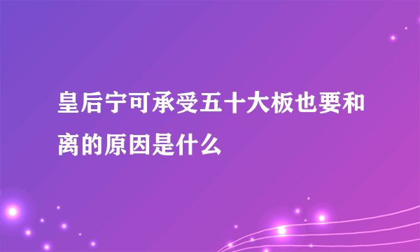 皇后宁可承受五十大板也要和离的原因是什么