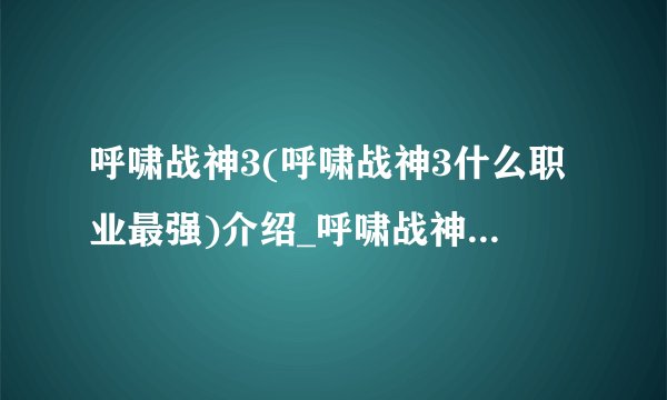 呼啸战神3(呼啸战神3什么职业最强)介绍_呼啸战神3(呼啸战神3什么职业最强)是什么