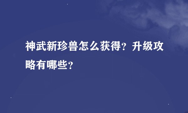 神武新珍兽怎么获得？升级攻略有哪些？