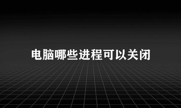 电脑哪些进程可以关闭