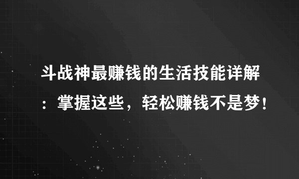 斗战神最赚钱的生活技能详解：掌握这些，轻松赚钱不是梦！