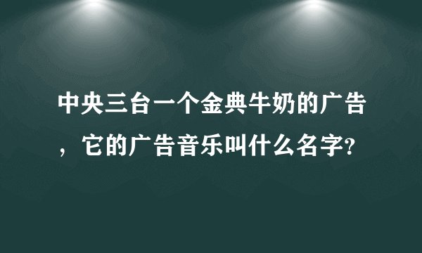 中央三台一个金典牛奶的广告，它的广告音乐叫什么名字？