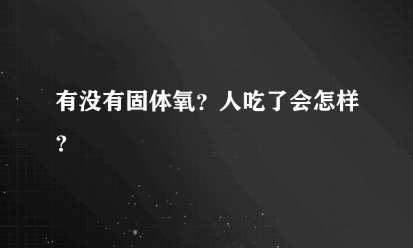 有没有固体氧？人吃了会怎样？