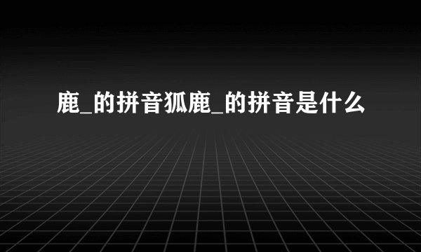 鹿_的拼音狐鹿_的拼音是什么