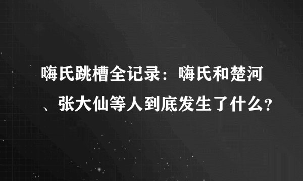 嗨氏跳槽全记录：嗨氏和楚河、张大仙等人到底发生了什么？
