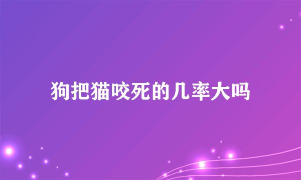 狗把猫咬死的几率大吗