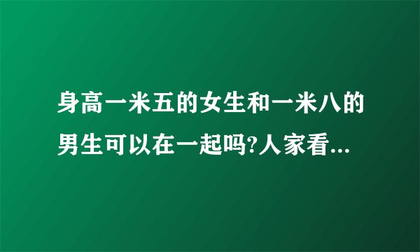 身高一米五的女生和一米八的男生可以在一起吗?人家看到会有什么...