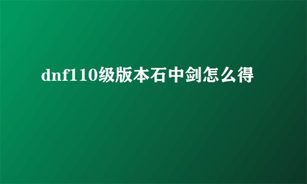 dnf110级版本石中剑怎么得