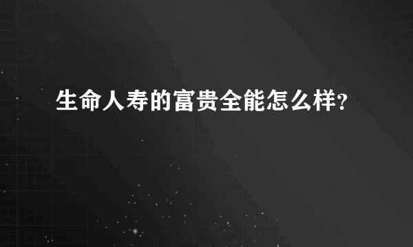 生命人寿的富贵全能怎么样？