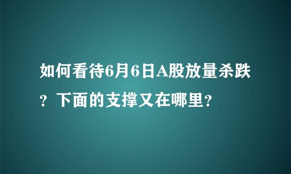 如何看待6月6日A股放量杀跌？下面的支撑又在哪里？