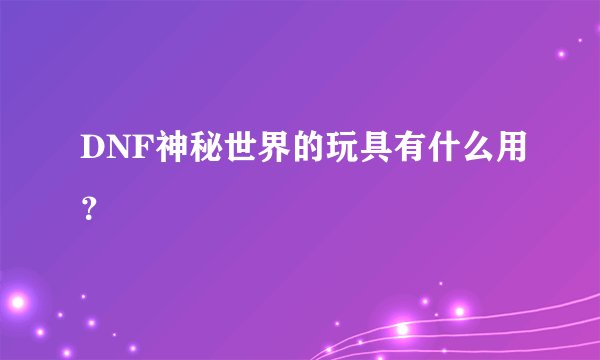 DNF神秘世界的玩具有什么用？
