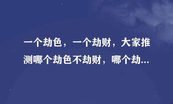 一个劫色，一个劫财，大家推测哪个劫色不劫财，哪个劫财不劫色？请大家全面详细回答