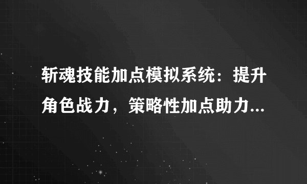 斩魂技能加点模拟系统：提升角色战力，策略性加点助力战斗胜利！