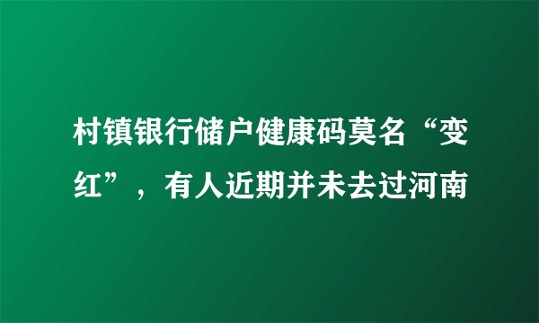 村镇银行储户健康码莫名“变红”，有人近期并未去过河南