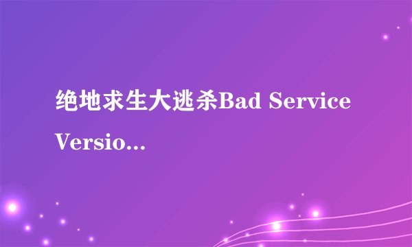 绝地求生大逃杀Bad Service Version解决方法
