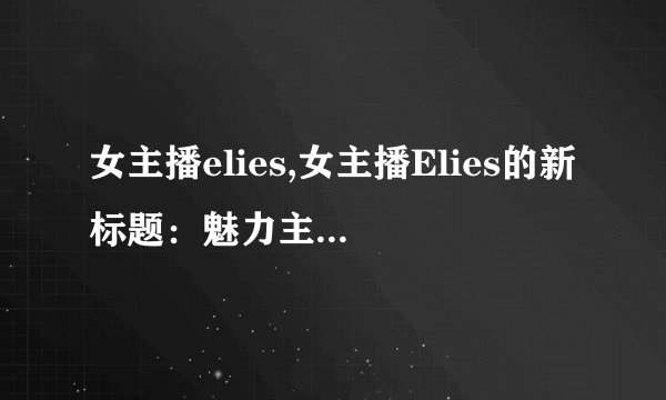 女主播elies,女主播Elies的新标题：魅力主播Elies