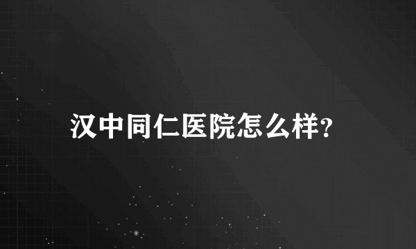 汉中同仁医院怎么样？