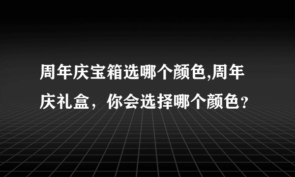 周年庆宝箱选哪个颜色,周年庆礼盒，你会选择哪个颜色？
