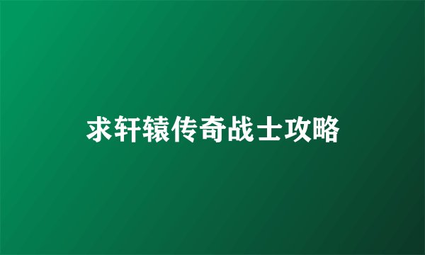 求轩辕传奇战士攻略