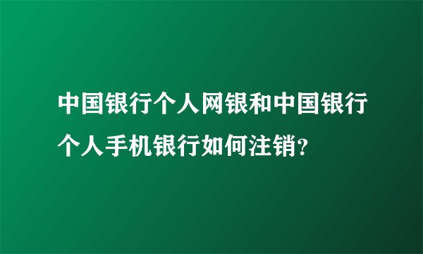 中国银行个人网银和中国银行个人手机银行如何注销？