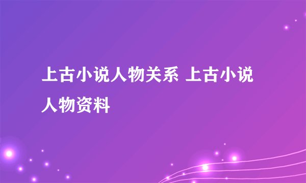 上古小说人物关系 上古小说人物资料