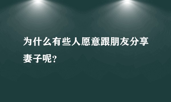 为什么有些人愿意跟朋友分享妻子呢？