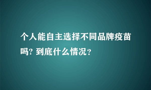 个人能自主选择不同品牌疫苗吗? 到底什么情况？