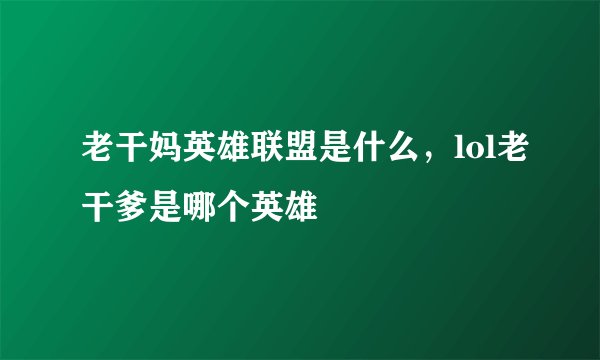老干妈英雄联盟是什么，lol老干爹是哪个英雄