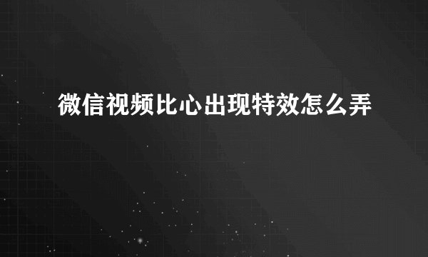 微信视频比心出现特效怎么弄