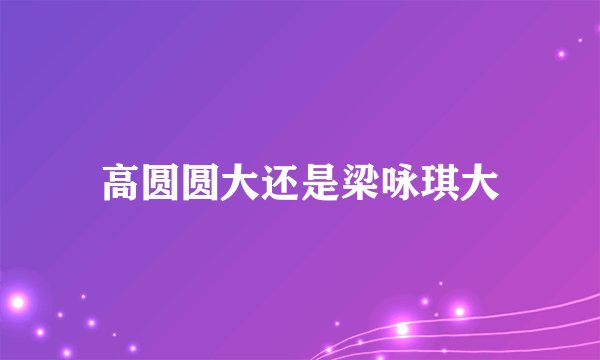 高圆圆大还是梁咏琪大