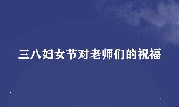 三八妇女节对老师们的祝福