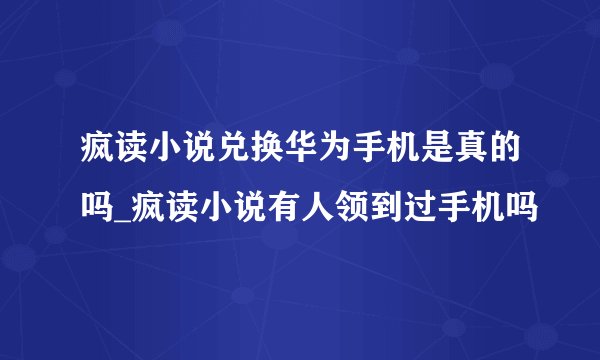 疯读小说兑换华为手机是真的吗_疯读小说有人领到过手机吗