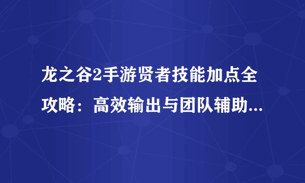 龙之谷2手游贤者技能加点全攻略：高效输出与团队辅助平衡指南