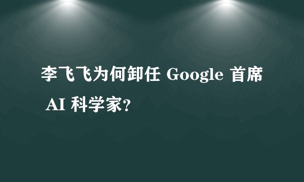 李飞飞为何卸任 Google 首席 AI 科学家？